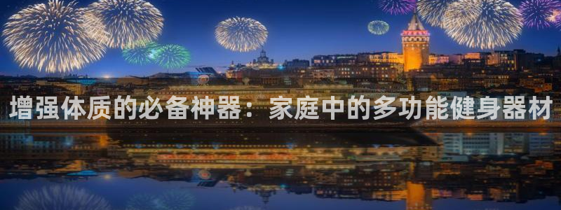 征途国际招商电话是多少啊:增强体质的必备神器:家庭中的多功能