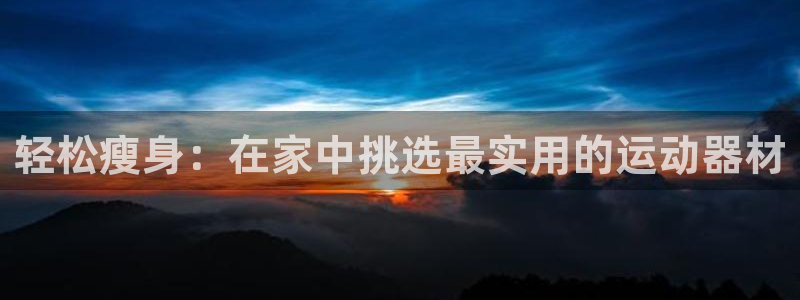 征途国际是干嘛的公司:轻松瘦身:在家中挑选最实用的运动器材